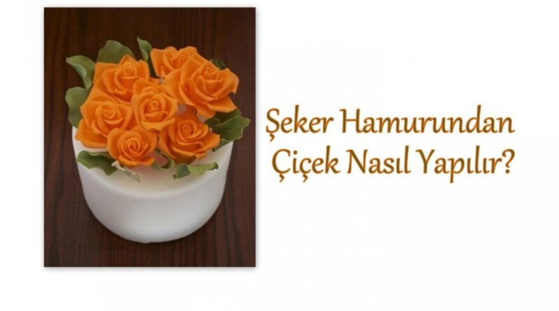 Şeker Hamuruyla Çiçek Yapmanın Yöntemleri