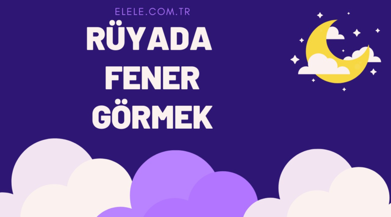 Rüyada Fener Görmek Ne Anlama Geliyor?