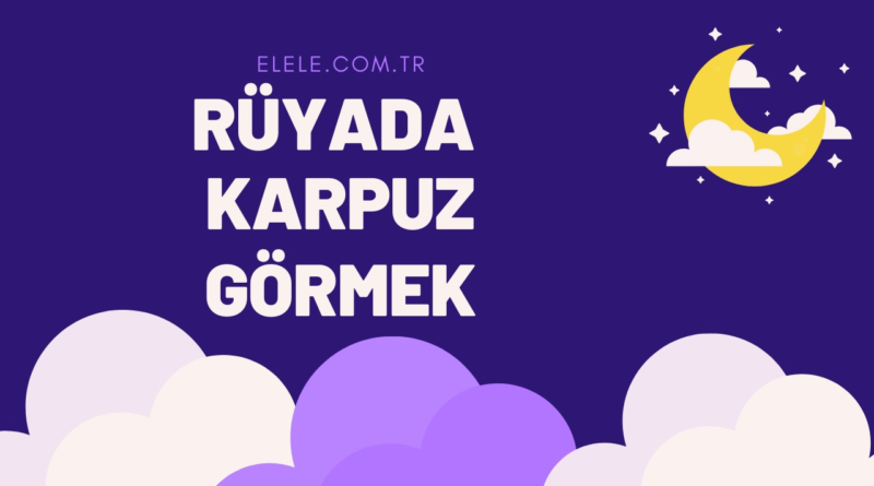 Rüyada Karpuz Görmenin Anlamı Nedir?