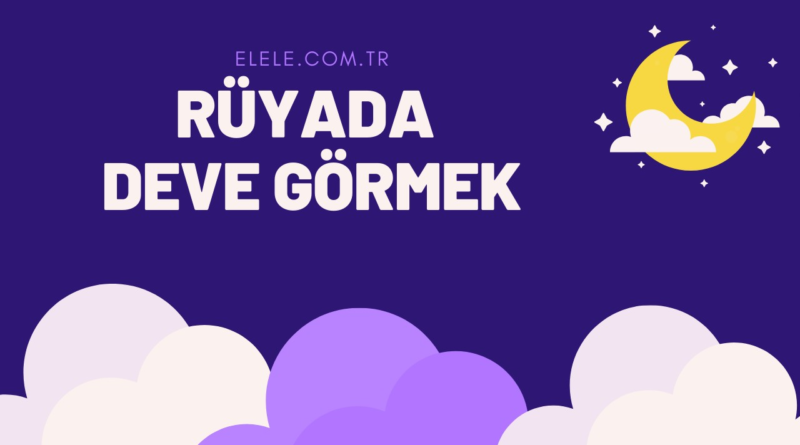 Rüyada Deve Görmenin Anlamı Nedir?