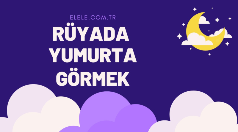 Rüyada Yumurta Görmenin Anlamı Nedir?