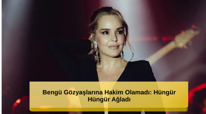 Bengü Gözyaşlarına Hakim Olamadı: Hüngür Hüngür Ağladı