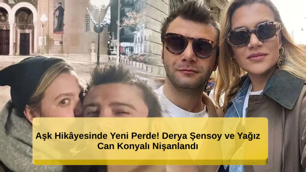 Aşk Hikâyesinde Yeni Bir Dönem: Derya Şensoy ve Yağız Can Konyalı Nişanlandı!