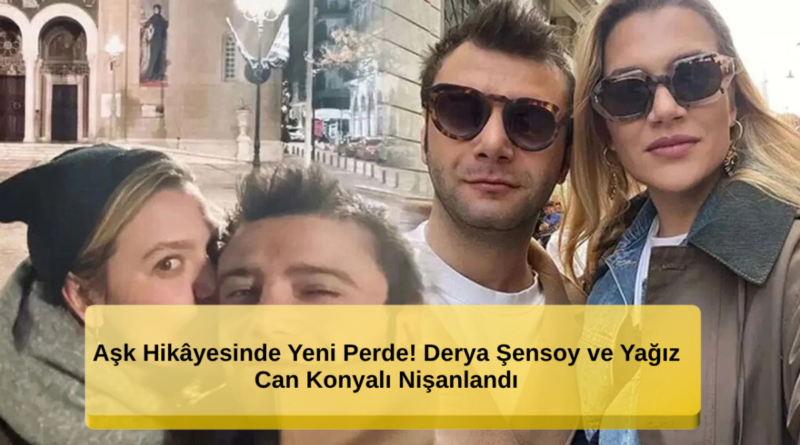 Aşk Hikâyesinde Yeni Bir Dönem: Derya Şensoy ve Yağız Can Konyalı Nişanlandı!