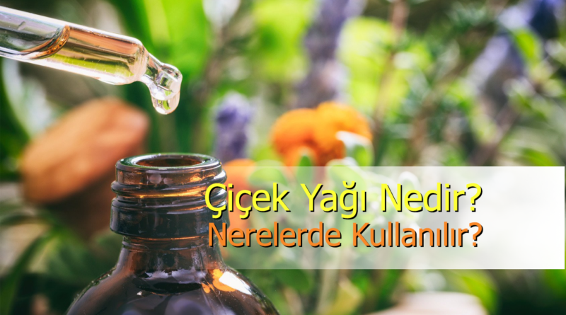 Çiçek Yağı Nedir? Nerelerde Kullanılır? Faydaları ve Zararları Nelerdir?